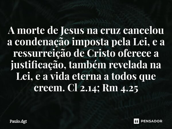 ⁠A morte de Jesus na cruz cancelou a condenação imposta pela Lei, e a ressurreição de Cristo oferece a justificação, também revelada na Lei, e a vida eterna a t... Frase de Paulo.dgt.