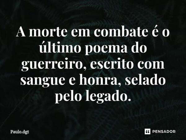 ⁠A morte em combate é o último poema do guerreiro, escrito com sangue e honra, selado pelo legado.... Frase de Paulo.dgt.
