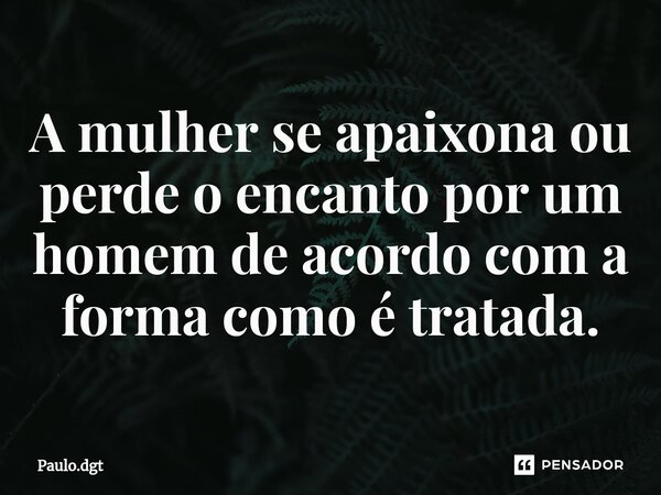 ⁠A mulher se apaixona ou perde o encanto por um homem de acordo com a forma como é tratada.... Frase de Paulo.dgt.