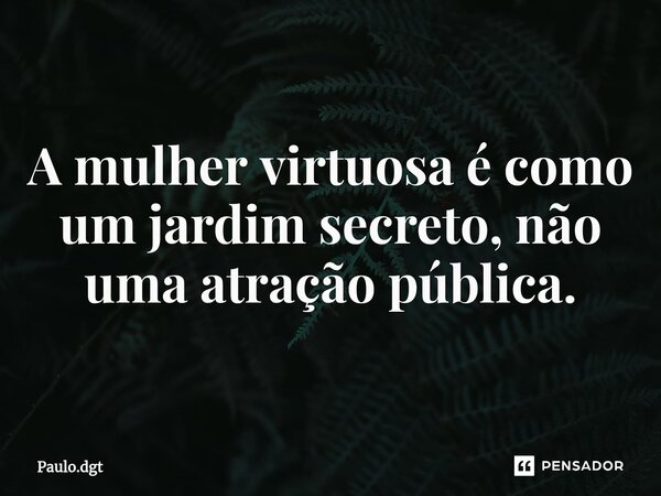 ⁠A mulher virtuosa é como um jardim secreto, não uma atração pública.... Frase de Paulo.dgt.