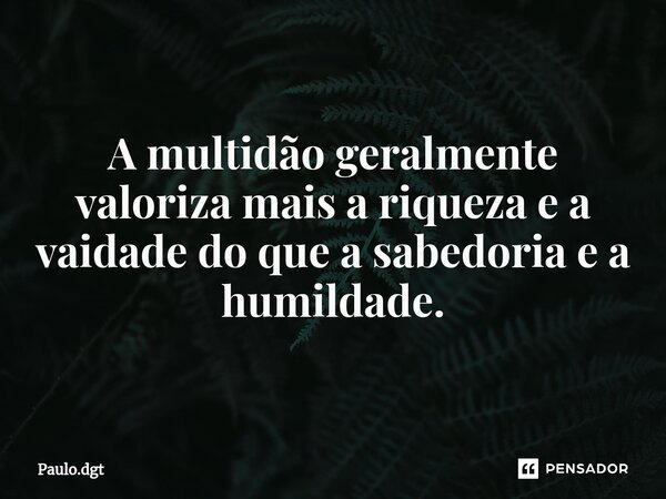 ⁠A multidão geralmente valoriza mais a riqueza e a vaidade do que a sabedoria e a humildade.... Frase de Paulo.dgt.