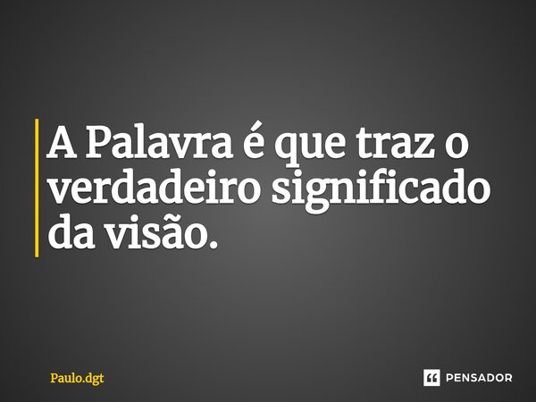 ⁠A Palavra é que traz o verdadeiro significado da visão.... Frase de Paulo.dgt.