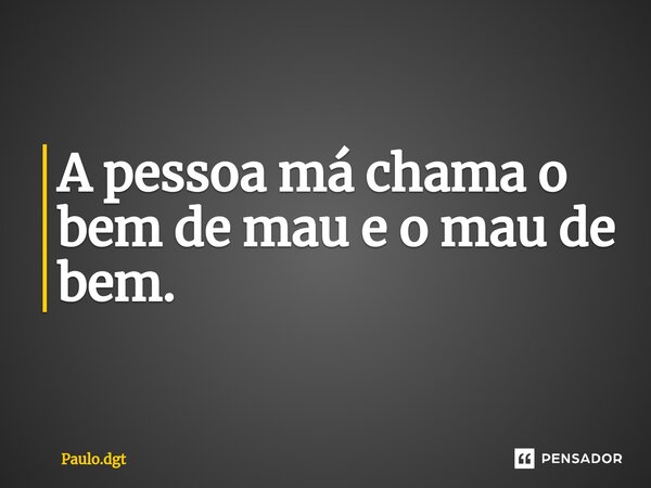 ⁠A pessoa má chama o bem de mau e o mau de bem.... Frase de Paulo.dgt.