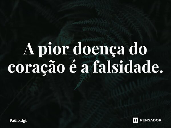 ⁠A pior doença do coração é a falsidade.... Frase de Paulo.dgt.