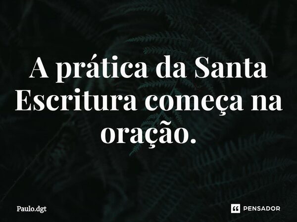 ⁠A prática da Santa Escritura começa na oração.... Frase de Paulo.dgt.