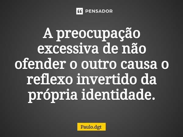 ⁠⁠A preocupação excessiva de não ofender o outro causa o reflexo invertido da própria identidade.... Frase de Paulo.dgt.