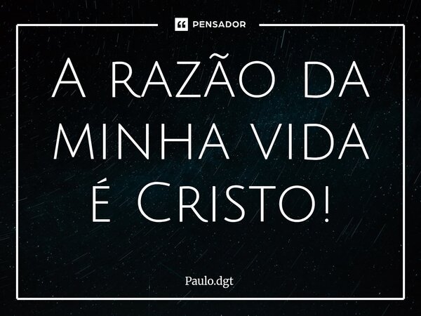 ⁠A razão da minha vida é Cristo!... Frase de Paulo.dgt.