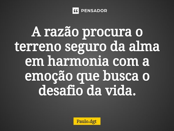 ⁠A razão procura o terreno seguro da alma em harmonia com a emoção que busca o desafio da vida.... Frase de Paulo.dgt.