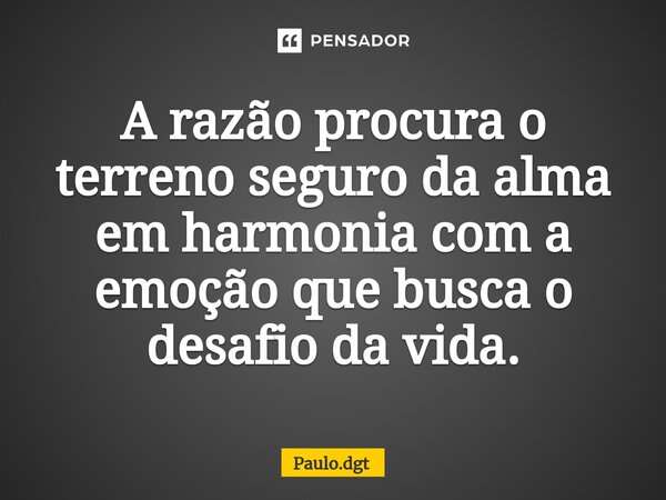 ⁠A razão procura o terreno seguro da alma em harmonia com a emoção que busca o desafio da vida.... Frase de Paulo.dgt.