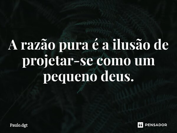 ⁠A razão pura é a ilusão de projetar-se como um pequeno deus.... Frase de Paulo.dgt.
