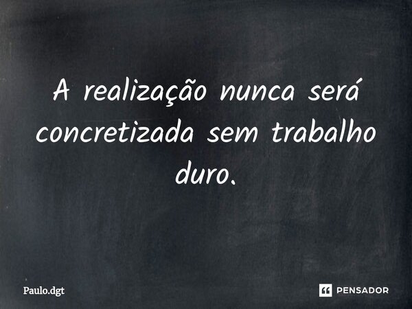 ⁠A realização nunca será concretizada sem trabalho duro.... Frase de Paulo.dgt.