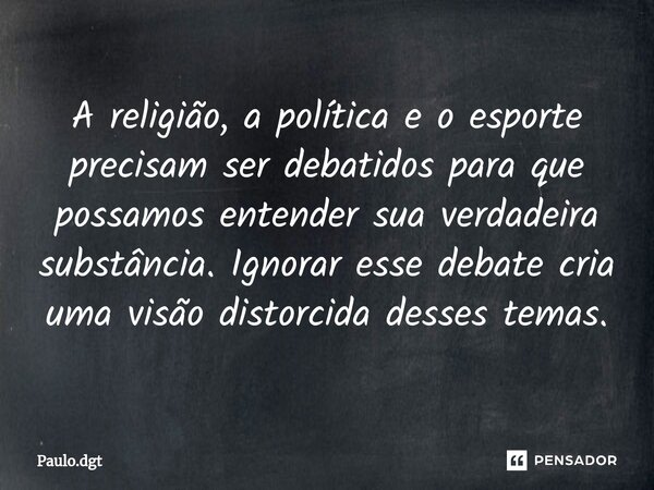 ⁠A religião, a política e o esporte precisam ser debatidos para que possamos entender sua verdadeira substância. Ignorar esse debate cria uma visão distorcida d... Frase de Paulo.dgt.