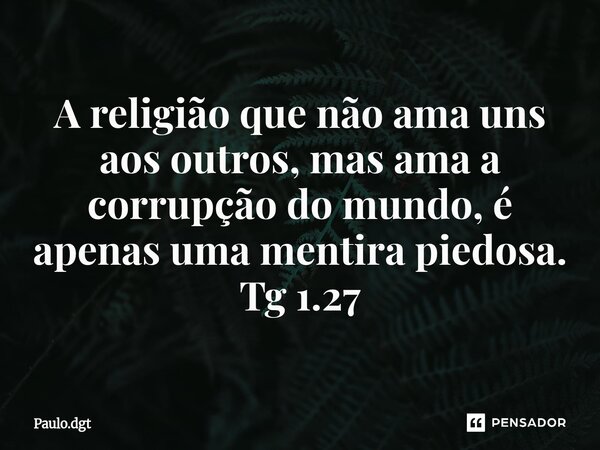 ⁠A religião que não ama uns aos outros, mas ama a corrupção do mundo, é apenas uma mentira piedosa. Tg 1.27... Frase de Paulo.dgt.