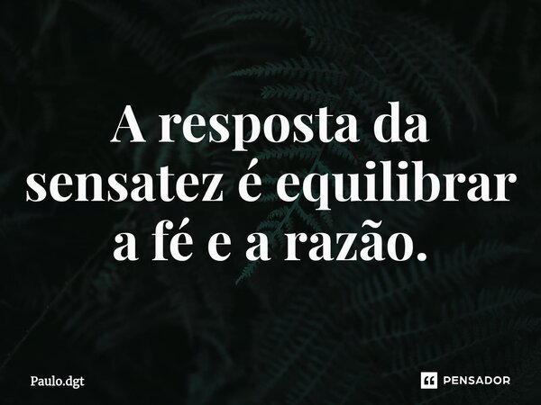 ⁠A resposta da sensatez é equilibrar a fé e a razão.... Frase de Paulo.dgt.