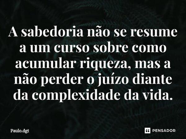⁠A sabedoria não se resume a um curso sobre como acumular riqueza, mas a não perder o juízo diante da complexidade da vida.... Frase de Paulo.dgt.