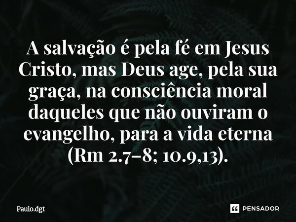 ⁠A salvação é pela fé em Jesus Cristo, mas Deus age, pela sua graça, na consciência moral daqueles que não ouviram o evangelho, para a vida eterna (Rm 2.7–8; 10... Frase de Paulo.dgt.