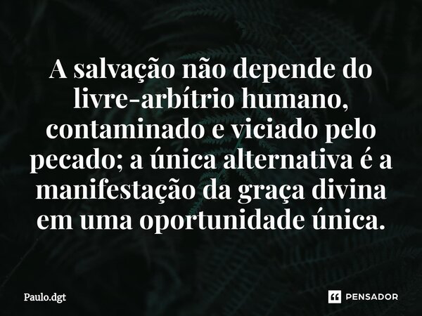 ⁠A salvação não depende do livre-arbítrio humano, contaminado e viciado pelo pecado; a única alternativa é a manifestação da graça divina em uma oportunidade ún... Frase de Paulo.dgt.