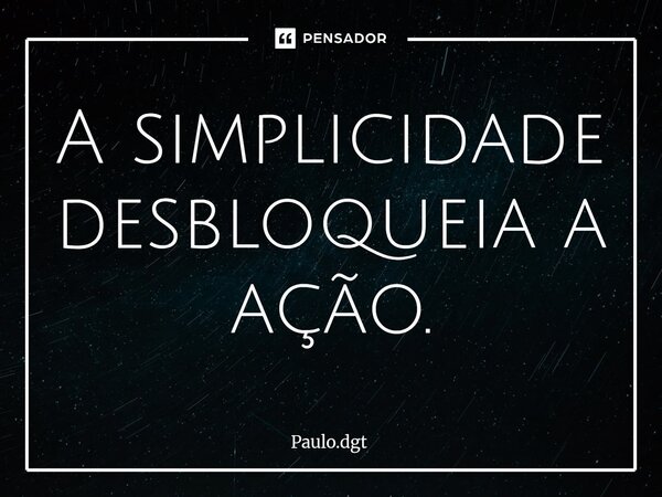 ⁠A simplicidade desbloqueia a ação.... Frase de Paulo.dgt.