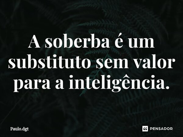 ⁠A soberba é um substituto sem valor para a inteligência.... Frase de Paulo.dgt.
