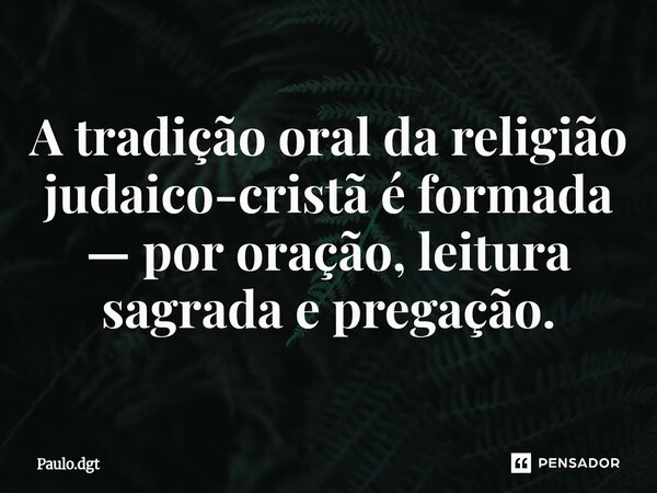 ⁠A tradição oral da religião judaico-cristã é formada — por oração, leitura sagrada e pregação.... Frase de Paulo.dgt.