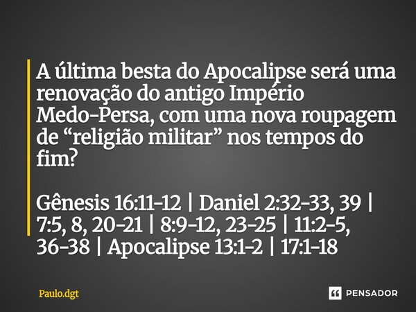 A última besta do Apocalipse será uma renovação do antigo Império Medo-Persa, com uma nova roupagem de “religião militar” nos tempos do fim? Gênesis 16:11-12 |... Frase de Paulo.dgt.