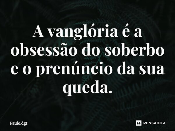 ⁠A vanglória é a obsessão do soberbo e o prenúncio da sua queda.... Frase de Paulo.dgt.