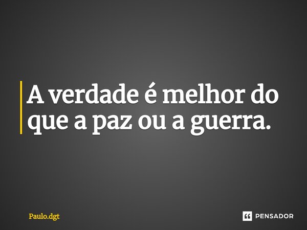 ⁠A verdade é melhor do que a paz ou a guerra.... Frase de Paulo.dgt.