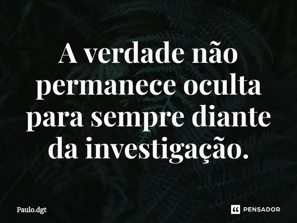 ⁠A verdade não permanece oculta para sempre diante da investigação.... Frase de Paulo.dgt.