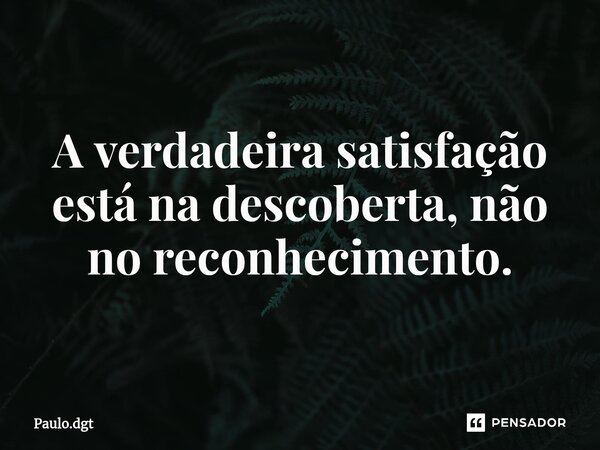 ⁠A verdadeira satisfação está na descoberta, não no reconhecimento.... Frase de Paulo.dgt.