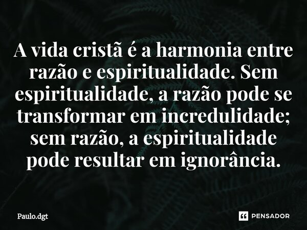 ⁠A vida cristã é a harmonia entre razão e espiritualidade. Sem espiritualidade, a razão pode se transformar em incredulidade; sem razão, a espiritualidade pode ... Frase de Paulo.dgt.