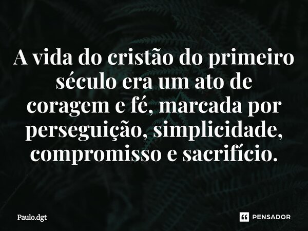 ⁠A vida do cristão do primeiro século era um ato de coragem e fé, marcada por perseguição, simplicidade, compromisso e sacrifício.... Frase de Paulo.dgt.