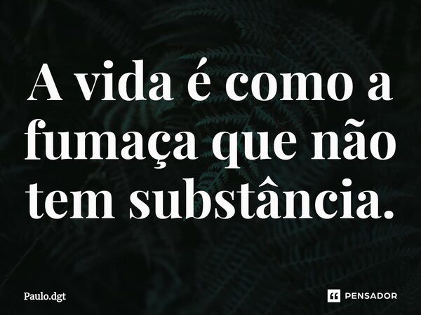 ⁠A vida é como a fumaça que não tem substância.... Frase de Paulo.dgt.