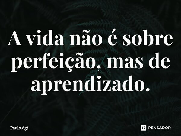 ⁠A vida não é sobre perfeição, mas de aprendizado.... Frase de Paulo.dgt.