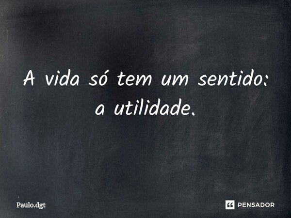 ⁠A vida só tem um sentido: a utilidade.... Frase de Paulo.dgt.