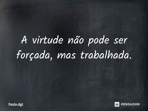⁠A virtude não pode ser forçada, mas trabalhada.... Frase de Paulo.dgt.