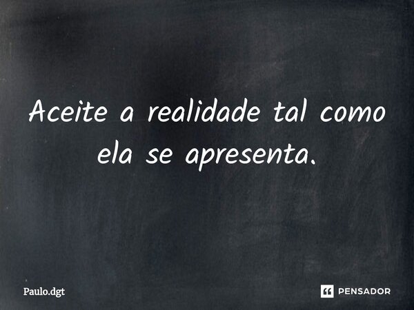 Aceite a realidade tal como ela se apresenta.... Frase de Paulo.dgt.