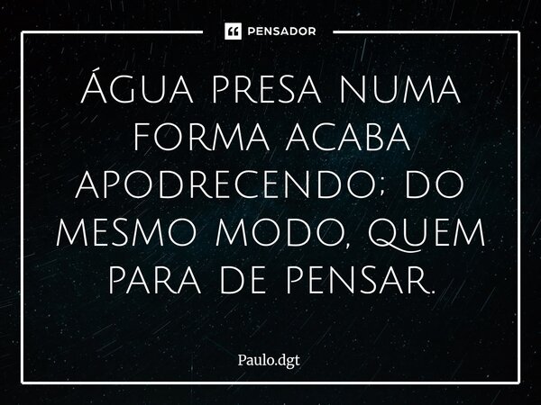 ⁠Água presa numa forma acaba apodrecendo; do mesmo modo, quem para de pensar.... Frase de Paulo.dgt.