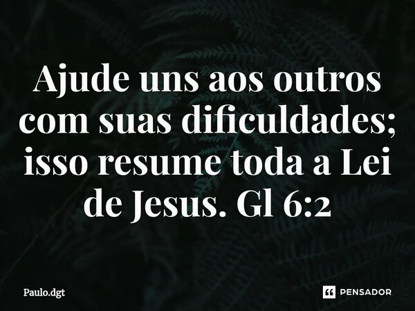 ⁠Ajude uns aos outros com suas dificuldades; isso resume toda a Lei de Jesus. Gl 6:2... Frase de Paulo.dgt.