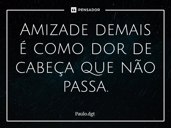 ⁠Amizade demais é como dor de cabeça que não passa.... Frase de Paulo.dgt.