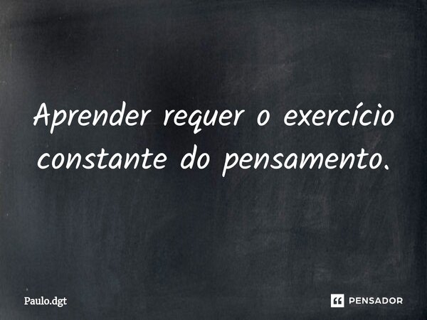 ⁠Aprender requer o exercício constante do pensamento.... Frase de Paulo.dgt.