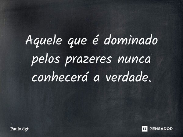 Aquele que é dominado pelos prazeres nunca conhecerá a verdade.... Frase de Paulo.dgt.