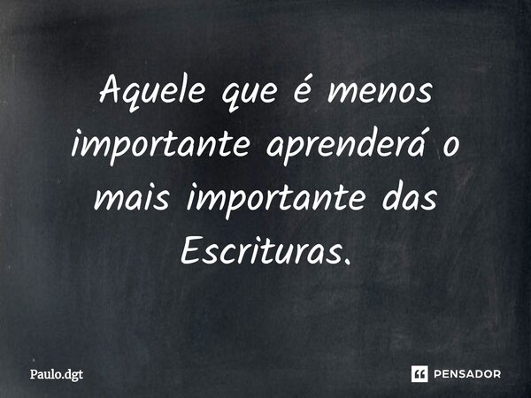 ⁠Aquele que é menos importante aprenderá o mais importante das Escrituras.... Frase de Paulo.dgt.