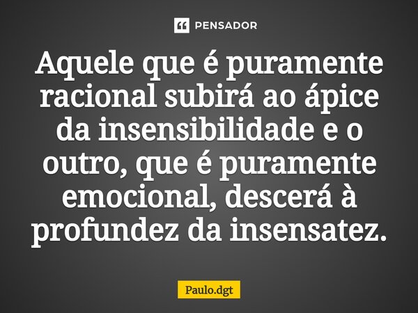⁠Aquele que é puramente racional subirá ao ápice da insensibilidade e o outro, que é puramente emocional, descerá à profundez da insensatez.... Frase de Paulo.dgt.