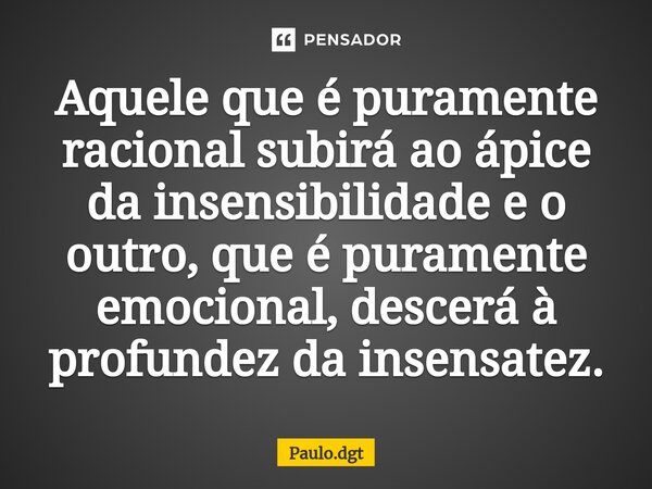 ⁠Aquele que é puramente racional subirá ao ápice da insensibilidade e o outro, que é puramente emocional, descerá à profundez da insensatez.... Frase de Paulo.dgt.