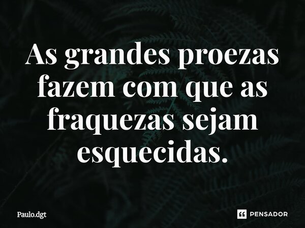 ⁠As grandes proezas fazem com que as fraquezas sejam esquecidas.... Frase de Paulo.dgt.