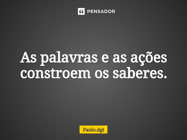 ⁠As palavras e as ações constroem os saberes.... Frase de Paulo.dgt.