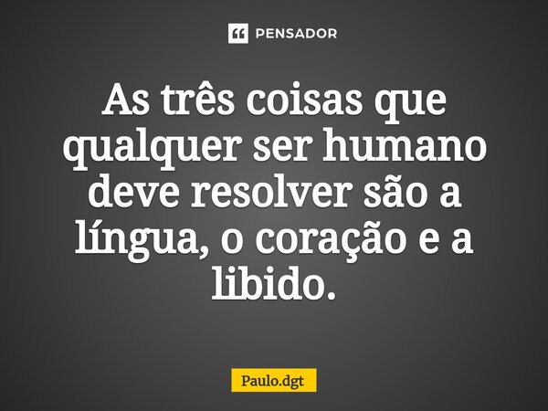 ⁠As três coisas que qualquer ser humano deve resolver são a língua, o coração e a libido.... Frase de Paulo.dgt.