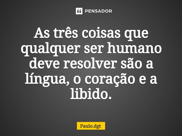 ⁠As três coisas que qualquer ser humano deve resolver são a língua, o coração e a libido.... Frase de Paulo.dgt.