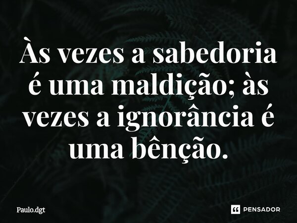 ⁠Às vezes a sabedoria é uma maldição; às vezes a ignorância é uma bênção.... Frase de Paulo.dgt.