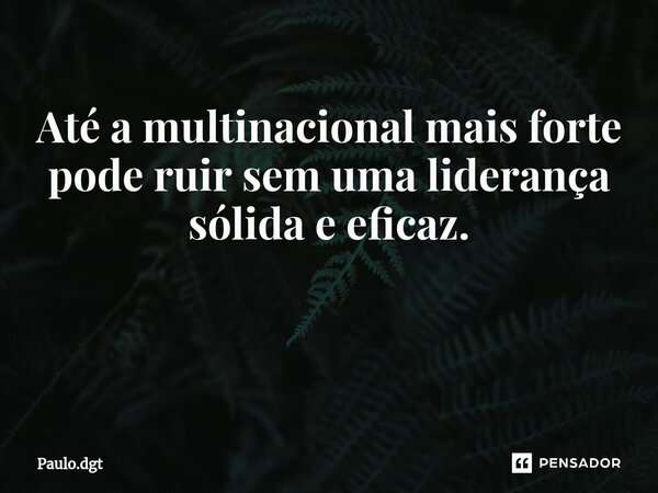 Até a multinacional mais forte pode ruir sem uma liderança sólida e eficaz. ⁠... Frase de Paulo.dgt.